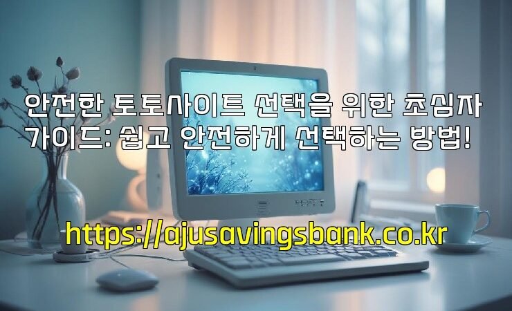 안전한 토토사이트 선택을 위한 초심자 가이드: 쉽고 안전하게 선택하는 방법!